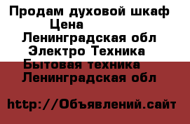 Продам духовой шкаф › Цена ­ 18 000 - Ленинградская обл. Электро-Техника » Бытовая техника   . Ленинградская обл.